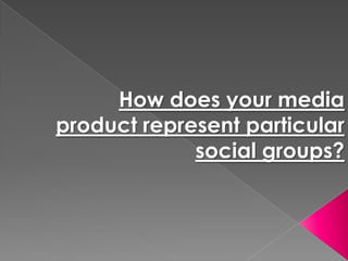 How does your media
product represent particular
             social groups?
 