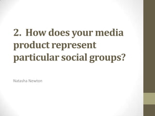 2. How does your media
product represent
particular social groups?

Natasha Newton
 