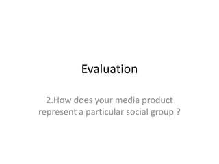 Evaluation
2.How does your media product
represent a particular social group ?
 