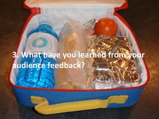 3. What have you learned from your
audience feedback?
 