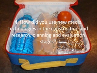 4. How did you use new media
technologies in the construction and
research, planning and evaluation
stages?
 