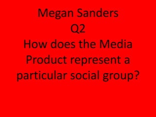 Megan Sanders
Q2
How does the Media
Product represent a
particular social group?
 