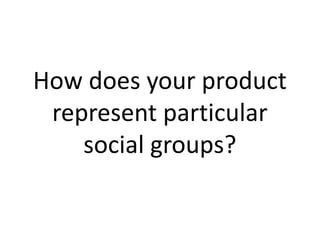How does your product
represent particular
social groups?
 