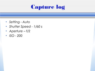 Capture log
• Setting - Auto
• Shutter Speed - 1/60 s
• Aperture – f/2
• ISO - 200
 