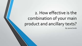 2. How effective is the
combination of your main
product and ancillary texts?
By Jamie Smith

 