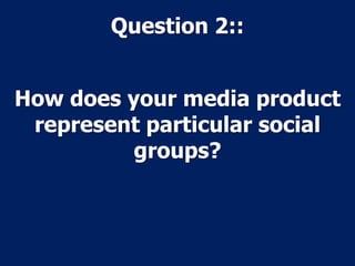 Question 2::
How does your media product
represent particular social
groups?

 