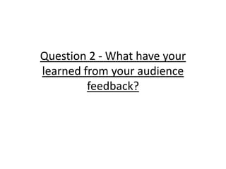 Question 2 - What have your
learned from your audience
feedback?

 