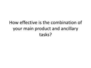 How effective is the combination of
your main product and ancillary
tasks?

 