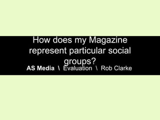 How does my Magazine
represent particular social
groups?

AS Media  Evaluation  Rob Clarke

 