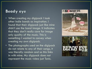 • When creating my digipack I took
other Indie bands as inspiration. I
found that their digipack just like mine
didn’t use...