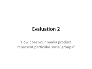 Evaluation 2
How does your media product
represent particular social groups?
 