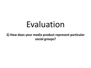 Evaluation
2) How does your media product represent particular
social groups?
 