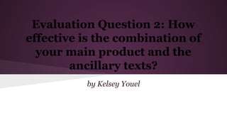 Evaluation Question 2: How
effective is the combination of
your main product and the
ancillary texts?
by Kelsey Youel
 