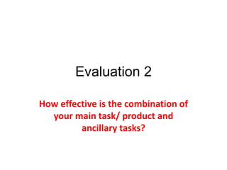 Evaluation 2
How effective is the combination of
your main task/ product and
ancillary tasks?
 