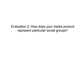 Evaluation 2: How does your media product
represent particular social groups?
 