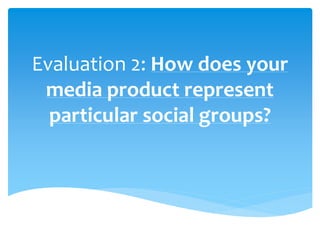 Evaluation 2: How does your
media product represent
particular social groups?
 