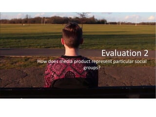 Evaluation 2
How does media product represent particular social
groups?
 
