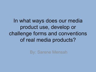 In what ways does our media
product use, develop or
challenge forms and conventions
of real media products?
By: Sarene Mensah
 