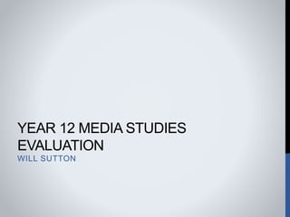 YEAR 12 MEDIA STUDIES
EVALUATION
WILL SUTTON
 