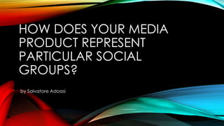 HOW DOES YOUR MEDIA
PRODUCT REPRESENT
PARTICULAR SOCIAL
GROUPS?
by Salvatore Adoasi
 
