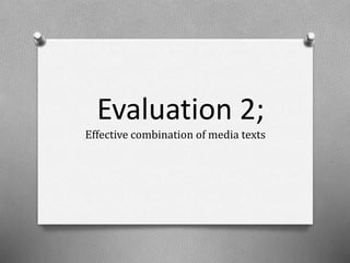 Evaluation 2;
Effective combination of media texts
 