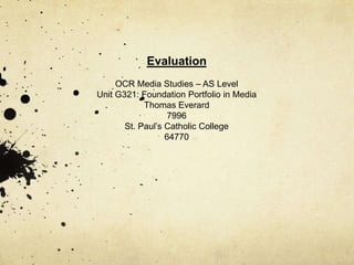 Evaluation
OCR Media Studies – AS Level
Unit G321: Foundation Portfolio in Media
Thomas Everard
7996
St. Paul’s Catholic College
64770
 