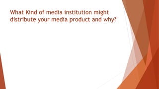 What Kind of media institution might
distribute your media product and why?
 