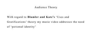 Audience Theory
With regard to Blumler and Katz’s ‘Uses and
Gratifications’ theory my music video addresses the need
of ‘personal identity’
 