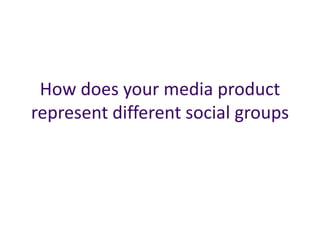 How does your media product
represent different social groups
 