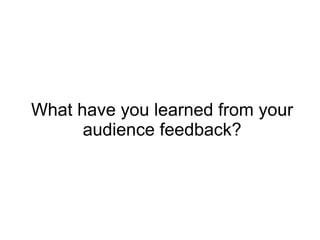 What have you learned from your
audience feedback?
 