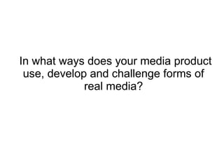 In what ways does your media product
use, develop and challenge forms of
real media?
 