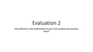 Evaluation 2
How effective is the combination of your main product and ancillary
texts?
 