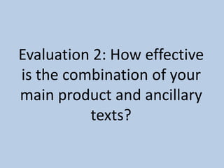 Evaluation 2: How effective
is the combination of your
main product and ancillary
texts?
 