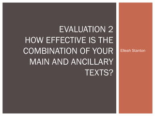 Elleah Stanton
EVALUATION 2
HOW EFFECTIVE IS THE
COMBINATION OF YOUR
MAIN AND ANCILLARY
TEXTS?
 