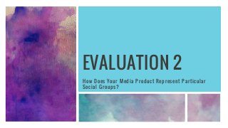 EVALUATION 2
How Does Your Media Product Represent Particular
Social Groups?
 
