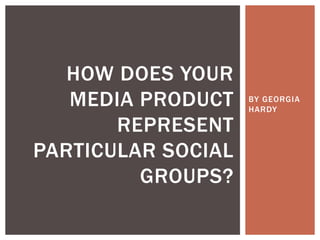 BY GEORGIA
HARDY
HOW DOES YOUR
MEDIA PRODUCT
REPRESENT
PARTICULAR SOCIAL
GROUPS?
 