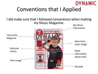 Conventions that I Applied
I did make sure that I followed conventions when making
my Music Magazine.
Key Music
Information
Title of the
Magazine
Main front
cover image
Exclusive
stories
Mini Image
More
information
about artist
Barcode
 