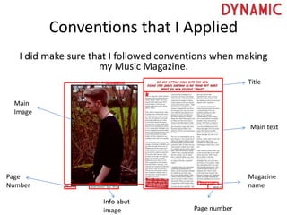 Conventions that I Applied
I did make sure that I followed conventions when making
my Music Magazine.
Title
Main text
Magazine
name
Page number
Info abut
image
Page
Number
Main
Image
 