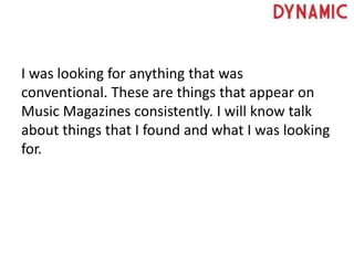 I was looking for anything that was
conventional. These are things that appear on
Music Magazines consistently. I will know talk
about things that I found and what I was looking
for.
 