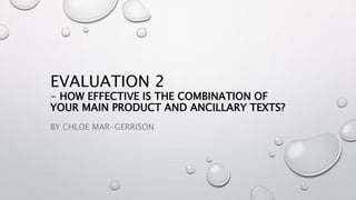 EVALUATION 2
- HOW EFFECTIVE IS THE COMBINATION OF
YOUR MAIN PRODUCT AND ANCILLARY TEXTS?
BY CHLOE MAR-GERRISON
 