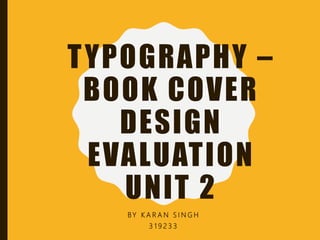 TYPOGRAPHY –
BOOK COVER
DESIGN
EVALUATION
UNIT 2
BY K A R A N S I N G H
3 1 9 2 3 3
 