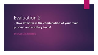 Evaluation 2
- How effective is the combination of your main
product and ancillary texts?
BY CHLOE MAR-GERRISON
 
