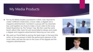 My Media Products
 For my A2 Media Studies coursework in 2016, I was required to
create 3 different media texts: a music ...