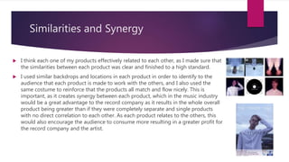 Similarities and Synergy
 I think each one of my products effectively related to each other, as I made sure that
the simi...