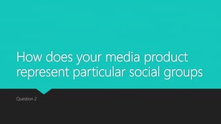 How does your media product
represent particular social groups
Question 2
 