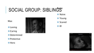 SOCIAL GROUP: SIBLINGS
Max
Loving
Caring
Determined
Protective
Hero
Rosie
 Naïve
 Young
 Scared
 Ill
 