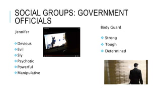 SOCIAL GROUPS: GOVERNMENT
OFFICIALS
Jennifer
Devious
Evil
Sly
Psychotic
Powerful
Manipulative
Body Guard
 Strong
 Tough
 Determined
 