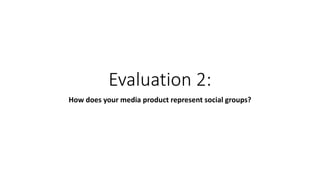 Evaluation 2:
How does your media product represent social groups?
 