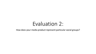 Evaluation 2:
How does your media product represent particular social groups?
 