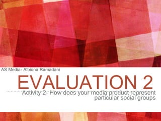EVALUATION 2Activity 2- How does your media product represent
particular social groups
AS Media- Albiona Ramadani
 